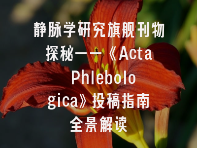 静脉学研究旗舰刊物探秘——《Acta Phlebologica》投稿指南全景解读