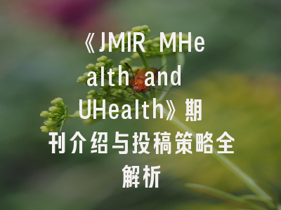 《JMIR MHealth and UHealth》期刊介绍与投稿策略全解析