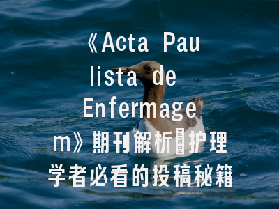 《Acta Paulista de Enfermagem》期刊解析_护理学者必看的投稿秘籍