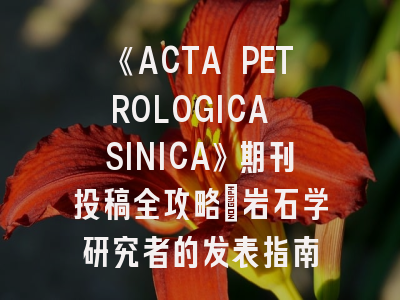 《ACTA PETROLOGICA SINICA》期刊投稿全攻略：岩石学研究者的发表指南