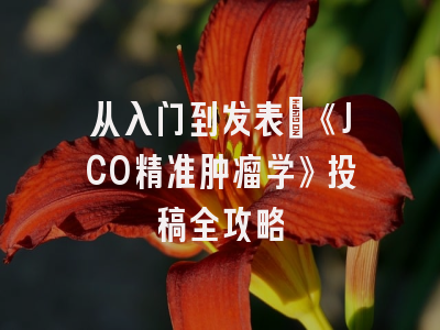 从入门到发表：《JCO精准肿瘤学》投稿全攻略