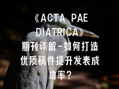 《ACTA PAEDIATRICA》期刊详解-如何打造优质稿件提升发表成功率？