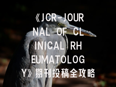 《JCR-JOURNAL OF CLINICAL RHEUMATOLOGY》期刊投稿全攻略：从研究设计到稿件接收的关键策略