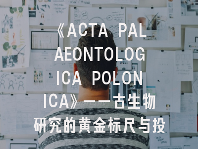 《ACTA PALAEONTOLOGICA POLONICA》——古生物研究的黄金标尺与投稿决胜指南