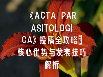 《ACTA PARASITOLOGICA》投稿全攻略：核心优势与发表技巧解析