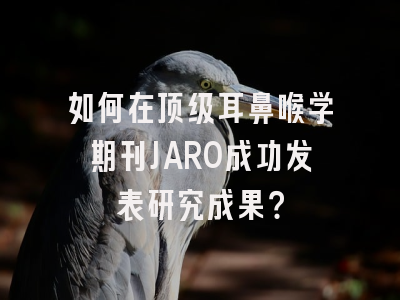 如何在顶级耳鼻喉学期刊JARO成功发表研究成果？