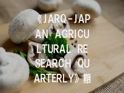 《JARQ-JAPAN AGRICULTURAL RESEARCH QUARTERLY》期刊深度解析与高效投稿指南