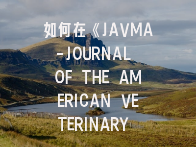 如何在《JAVMA-JOURNAL OF THE AMERICAN VETERINARY MEDICAL ASSOCIATION》发表高质量论文？