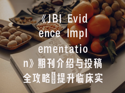 《JBI Evidence Implementation》期刊介绍与投稿全攻略：提升临床实践转化成功率