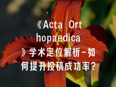 《Acta Orthopaedica》学术定位解析-如何提升投稿成功率？