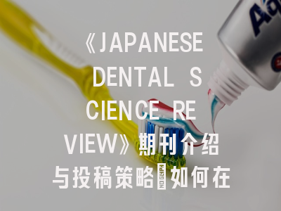 《JAPANESE DENTAL SCIENCE REVIEW》期刊介绍与投稿策略：如何在顶尖口腔医学平台突围？