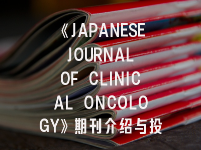 《JAPANESE JOURNAL OF CLINICAL ONCOLOGY》期刊介绍与投稿策略