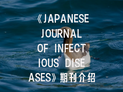 《JAPANESE JOURNAL OF INFECTIOUS DISEASES》期刊介绍与投稿全攻略