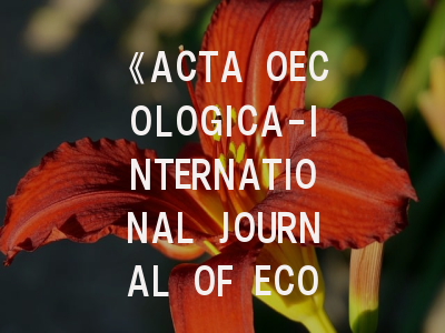 《ACTA OECOLOGICA-INTERNATIONAL JOURNAL OF ECOLOGY》定位解析——科研人必看的投稿策略指南