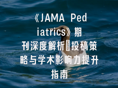 《JAMA Pediatrics》期刊深度解析：投稿策略与学术影响力提升指南