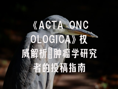 《ACTA ONCOLOGICA》权威解析：肿瘤学研究者的投稿指南
