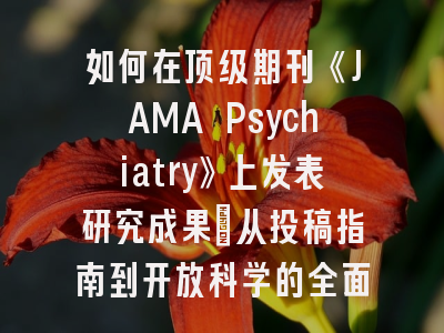如何在顶级期刊《JAMA Psychiatry》上发表研究成果：从投稿指南到开放科学的全面指南