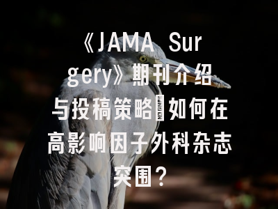 《JAMA Surgery》期刊介绍与投稿策略：如何在高影响因子外科杂志突围？