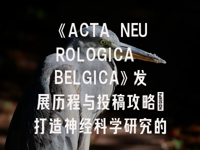 《ACTA NEUROLOGICA BELGICA》发展历程与投稿攻略｜打造神经科学研究的国际通行证