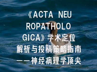 《ACTA NEUROPATHOLOGICA》学术定位解析与投稿策略指南——神经病理学顶尖期刊的全方位攻略