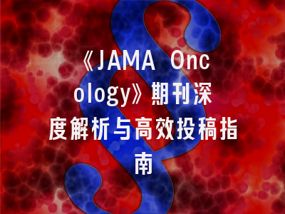 《JAMA Oncology》期刊深度解析与高效投稿指南