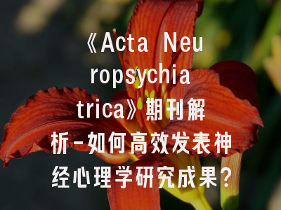 《Acta Neuropsychiatrica》期刊解析-如何高效发表神经心理学研究成果？