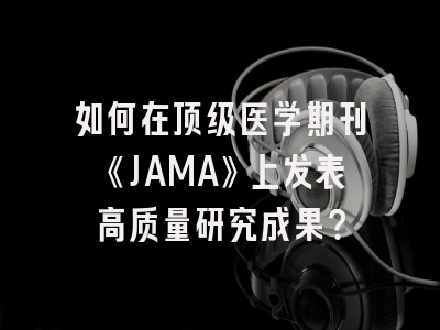 如何在顶级医学期刊《JAMA》上发表高质量研究成果？