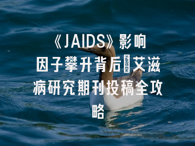 《JAIDS》影响因子攀升背后：艾滋病研究期刊投稿全攻略