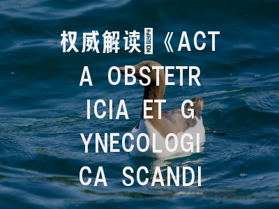 权威解读：《ACTA OBSTETRICIA ET GYNECOLOGICA SCANDINAVICA》—从期刊特色到论文发表全指南