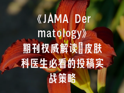 《JAMA Dermatology》期刊权威解读：皮肤科医生必看的投稿实战策略