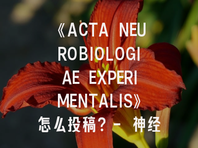 《ACTA NEUROBIOLOGIAE EXPERIMENTALIS》怎么投稿？- 神经科学研究者必看指南
