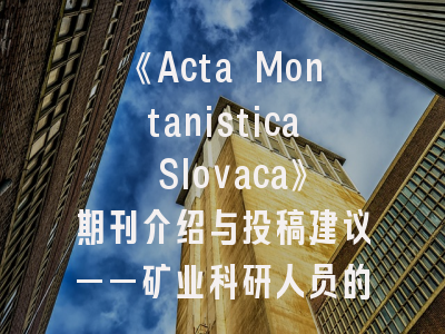 《Acta Montanistica Slovaca》期刊介绍与投稿建议——矿业科研人员的学术成长指南