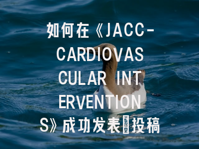 如何在《JACC-CARDIOVASCULAR INTERVENTIONS》成功发表：投稿策略与实例解析