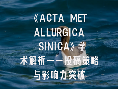 《ACTA METALLURGICA SINICA》学术解析——投稿策略与影响力突破