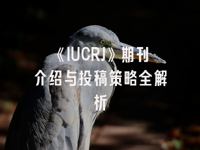《IUCRJ》期刊介绍与投稿策略全解析