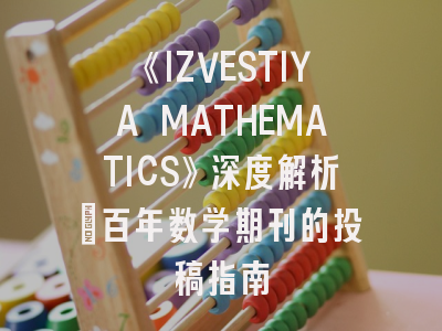 《IZVESTIYA MATHEMATICS》深度解析：百年数学期刊的投稿指南
