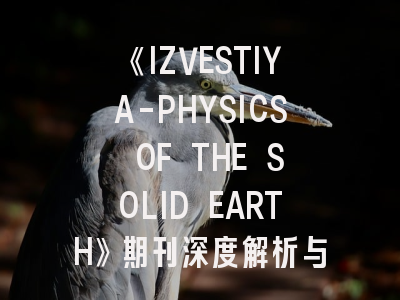 《IZVESTIYA-PHYSICS OF THE SOLID EARTH》期刊深度解析与投稿实战指南