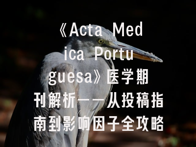 《Acta Medica Portuguesa》医学期刊解析——从投稿指南到影响因子全攻略