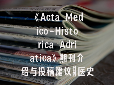《Acta Medico-Historica Adriatica》期刊介绍与投稿建议_医史研究者的学术导航