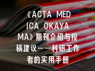 《ACTA MEDICA OKAYAMA》期刊介绍与投稿建议——科研工作者的实用手册