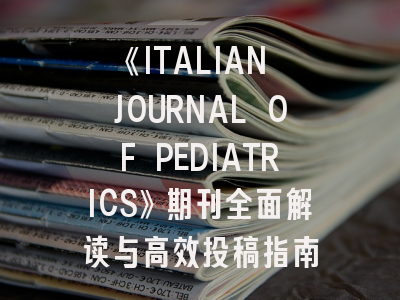 《ITALIAN JOURNAL OF PEDIATRICS》期刊全面解读与高效投稿指南