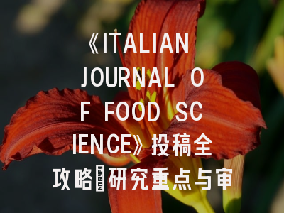 《ITALIAN JOURNAL OF FOOD SCIENCE》投稿全攻略：研究重点与审稿要点深度解析