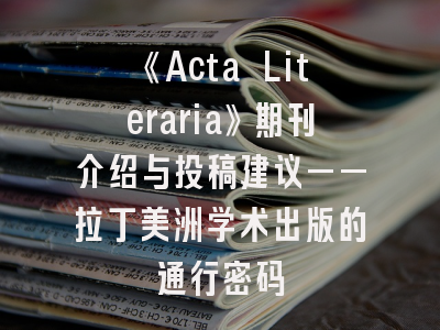 《Acta Literaria》期刊介绍与投稿建议——拉丁美洲学术出版的通行密码