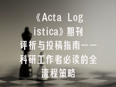《Acta Logistica》期刊评析与投稿指南——科研工作者必读的全流程策略