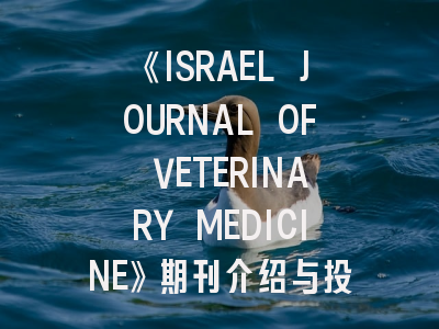 《ISRAEL JOURNAL OF VETERINARY MEDICINE》期刊介绍与投稿策略：如何快速通过审稿？