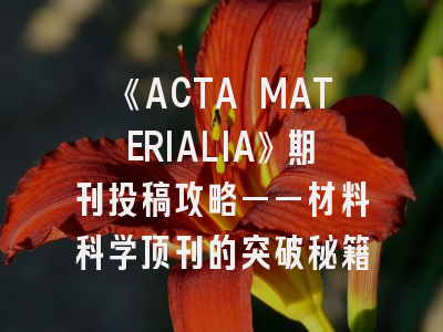 《ACTA MATERIALIA》期刊投稿攻略——材料科学顶刊的突破秘籍