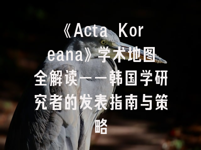《Acta Koreana》学术地图全解读——韩国学研究者的发表指南与策略