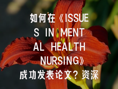 如何在《ISSUES IN MENTAL HEALTH NURSING》成功发表论文？资深作者揭秘投稿规则
