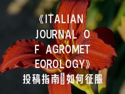 《ITALIAN JOURNAL OF AGROMETEOROLOGY》投稿指南：如何征服农业气象学顶刊？