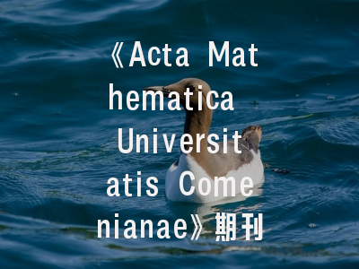 《Acta Mathematica Universitatis Comenianae》期刊解析-投稿策略与学术影响深度剖析
